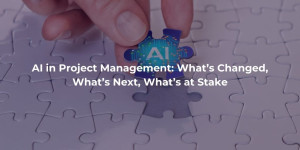 AI in Project Management: What’s Changed, What’s Next, What’s at Stake